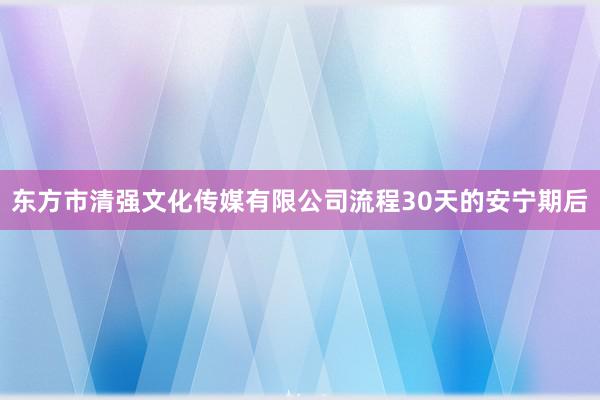 东方市清强文化传媒有限公司流程30天的安宁期后