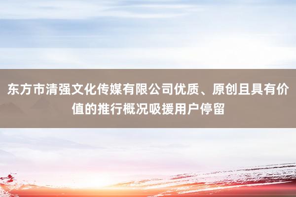 东方市清强文化传媒有限公司优质、原创且具有价值的推行概况吸援用户停留